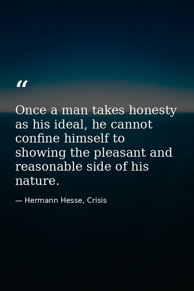 Once a man takes honesty as his ideal, he cannot confine himself to showing the pleasant and reasonable side of his natu — Hermann Hesse, Crisis
