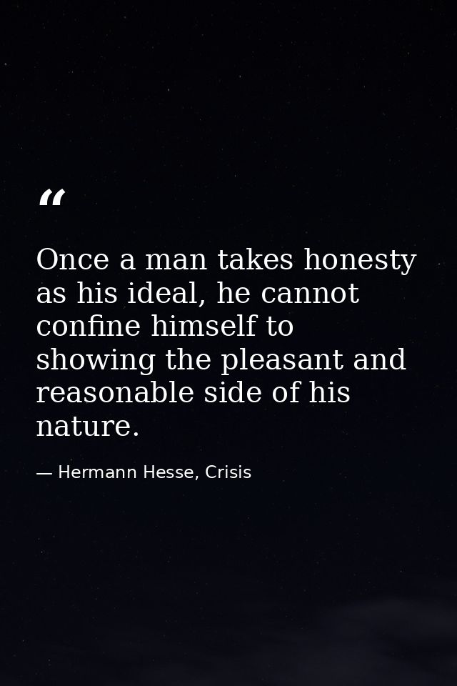 Once a man takes honesty as his ideal, he cannot confine himself to showing the pleasant and reasonable side of his natu — Hermann Hesse, Crisis
