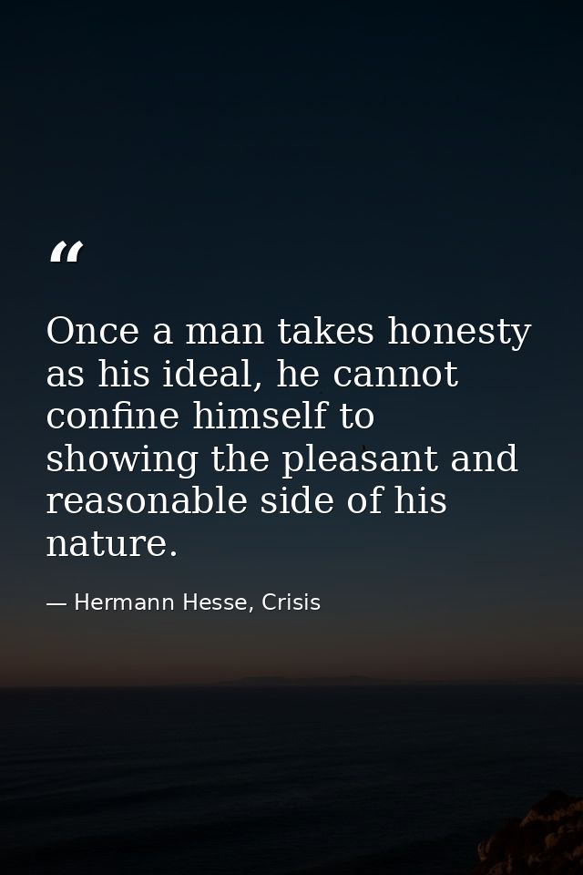 Once a man takes honesty as his ideal, he cannot confine himself to showing the pleasant and reasonable side of his natu — Hermann Hesse, Crisis