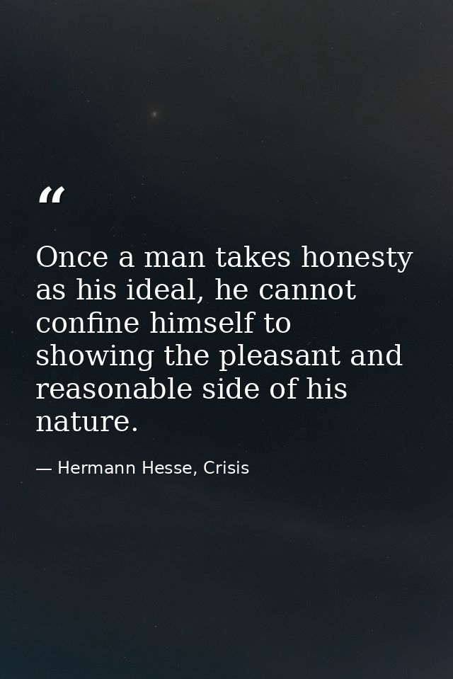 Once a man takes honesty as his ideal, he cannot confine himself to showing the pleasant and reasonable side of his natu — Hermann Hesse, Crisis