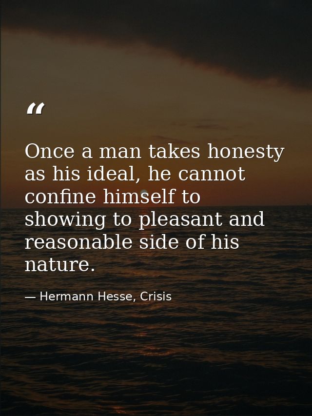 Once a man takes honesty as his ideal, he cannot confine himself to showing to pleasant and reasonable side of his natur — Hermann Hesse, Crisis