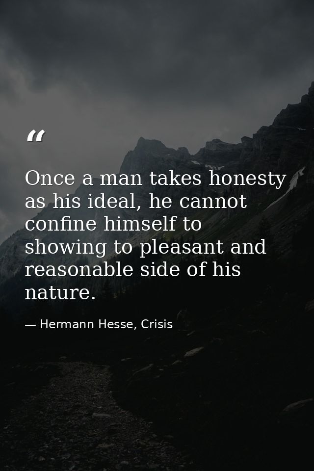 Once a man takes honesty as his ideal, he cannot confine himself to showing to pleasant and reasonable side of his natur — Hermann Hesse, Crisis