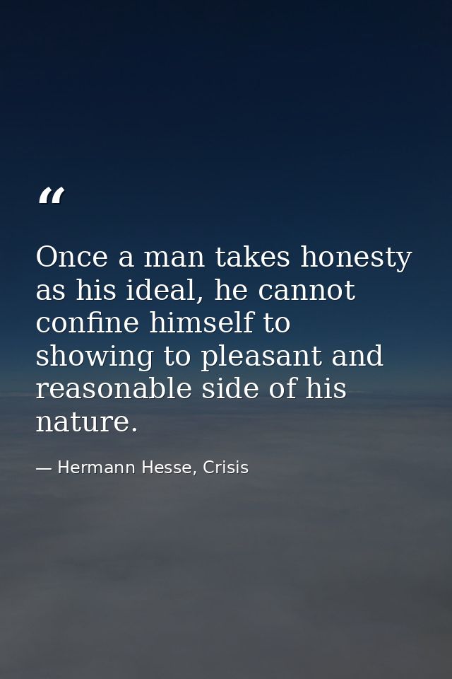 Once a man takes honesty as his ideal, he cannot confine himself to showing to pleasant and reasonable side of his natur — Hermann Hesse, Crisis