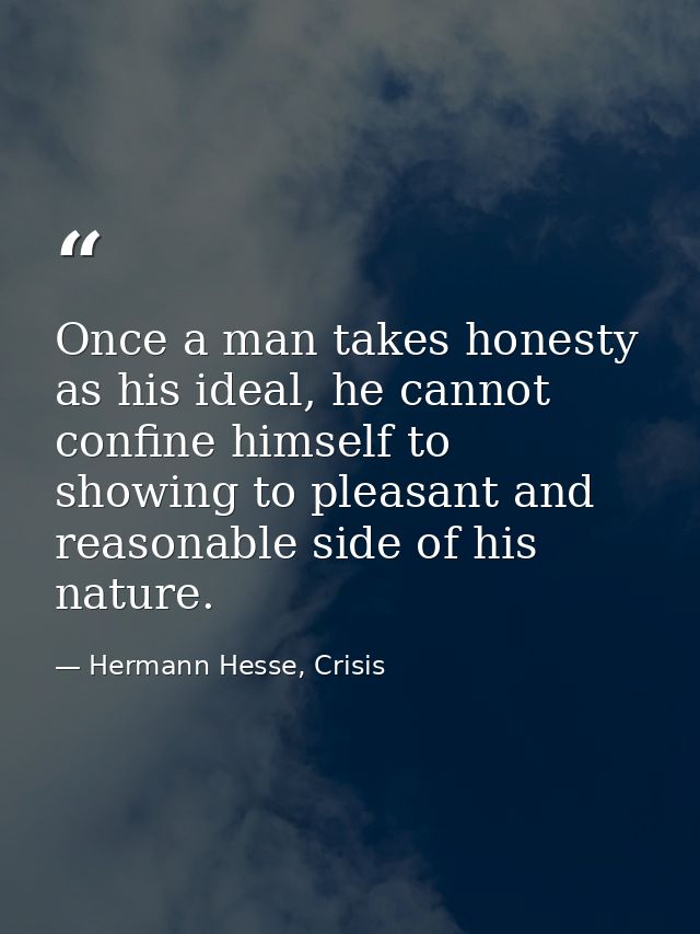 Once a man takes honesty as his ideal, he cannot confine himself to showing to pleasant and reasonable side of his natur — Hermann Hesse, Crisis