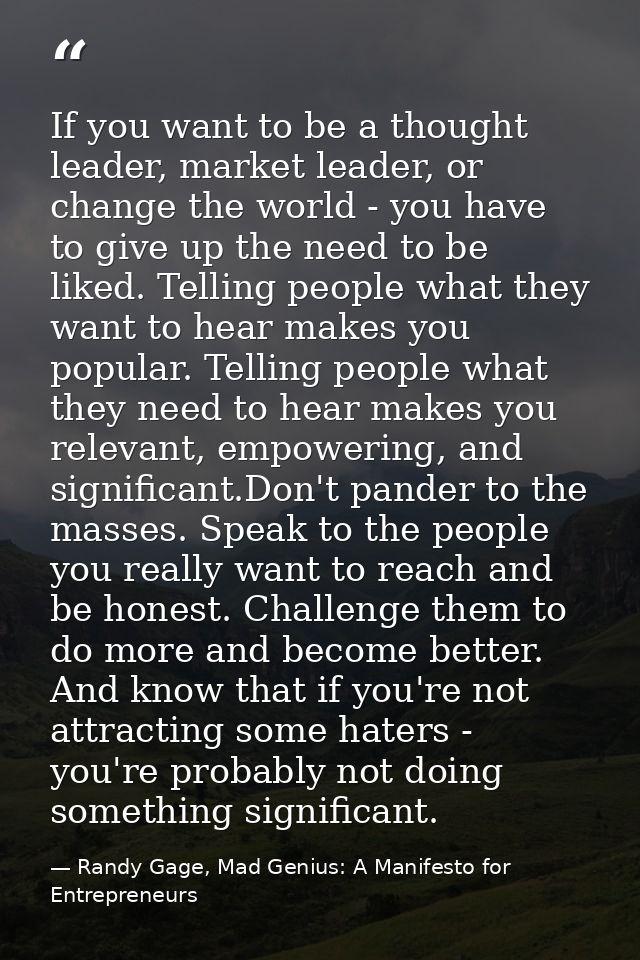 If you want to be a thought leader, market leader, or change the world - you have to give up the need to be liked. Telli — Randy Gage, Mad Genius: A Manifesto for Entrepreneurs