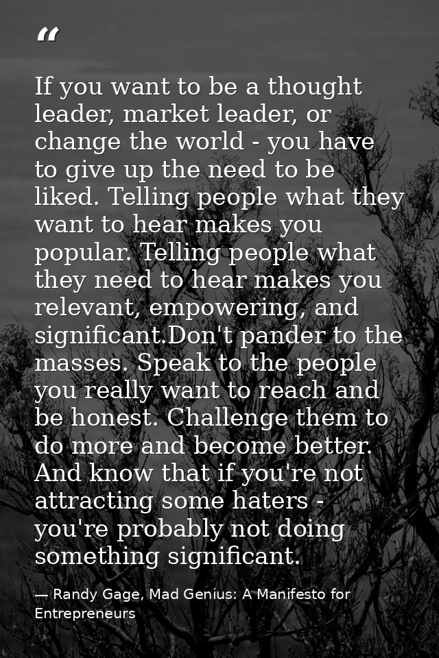 If you want to be a thought leader, market leader, or change the world - you have to give up the need to be liked. Telli — Randy Gage, Mad Genius: A Manifesto for Entrepreneurs