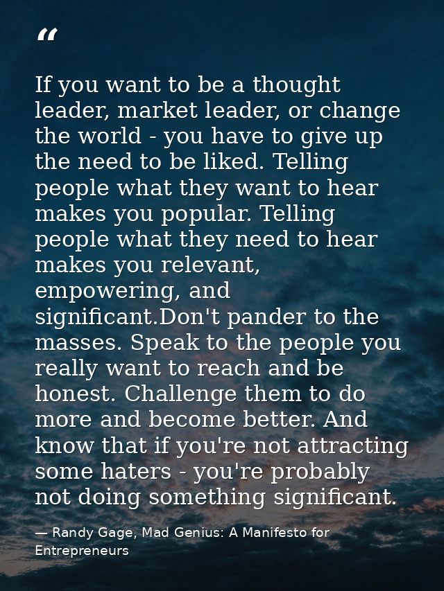 If you want to be a thought leader, market leader, or change the world - you have to give up the need to be liked. Telli — Randy Gage, Mad Genius: A Manifesto for Entrepreneurs