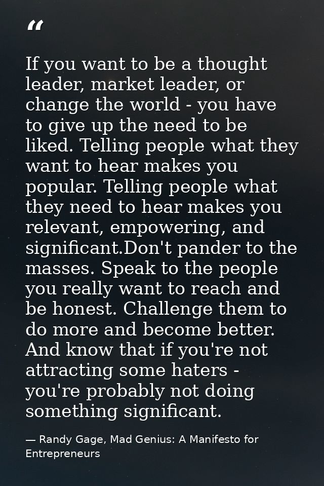 If you want to be a thought leader, market leader, or change the world - you have to give up the need to be liked. Telli — Randy Gage, Mad Genius: A Manifesto for Entrepreneurs