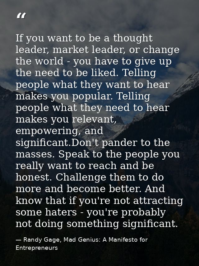 If you want to be a thought leader, market leader, or change the world - you have to give up the need to be liked. Telli — Randy Gage, Mad Genius: A Manifesto for Entrepreneurs