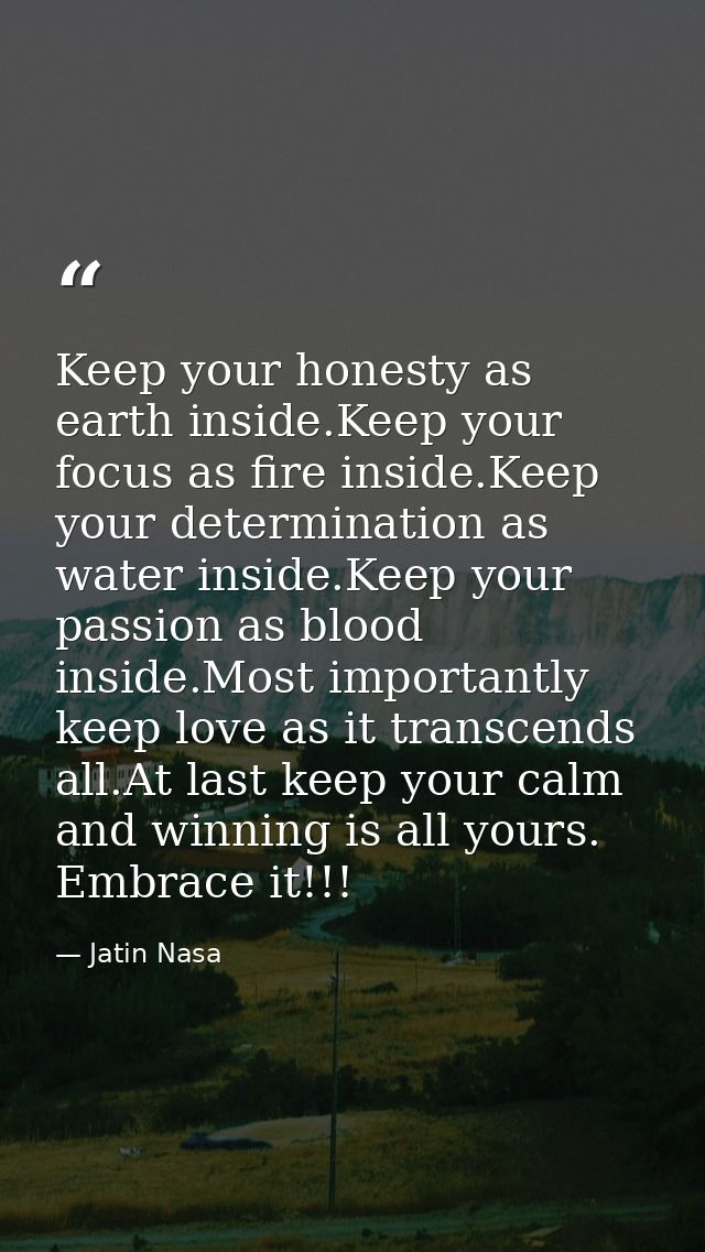Keep your honesty as earth inside.Keep your focus as fire inside.Keep your determination as water inside.Keep your passi — Jatin Nasa