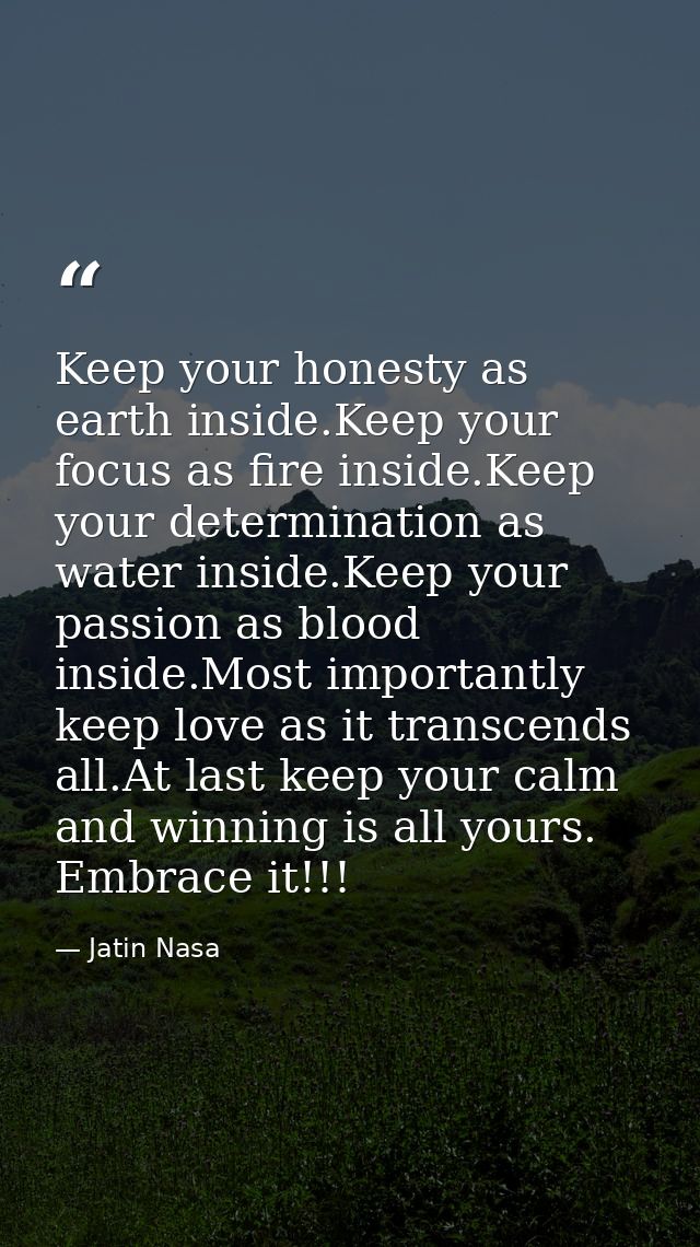 Keep your honesty as earth inside.Keep your focus as fire inside.Keep your determination as water inside.Keep your passi — Jatin Nasa
