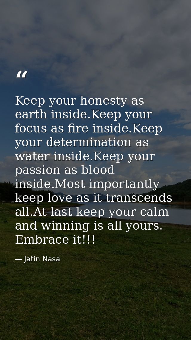 Keep your honesty as earth inside.Keep your focus as fire inside.Keep your determination as water inside.Keep your passi — Jatin Nasa