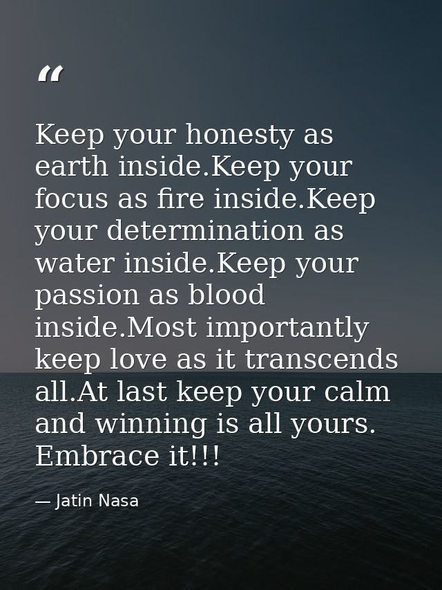 Keep your honesty as earth inside.Keep your focus as fire inside.Keep your determination as water inside.Keep your passi — Jatin Nasa