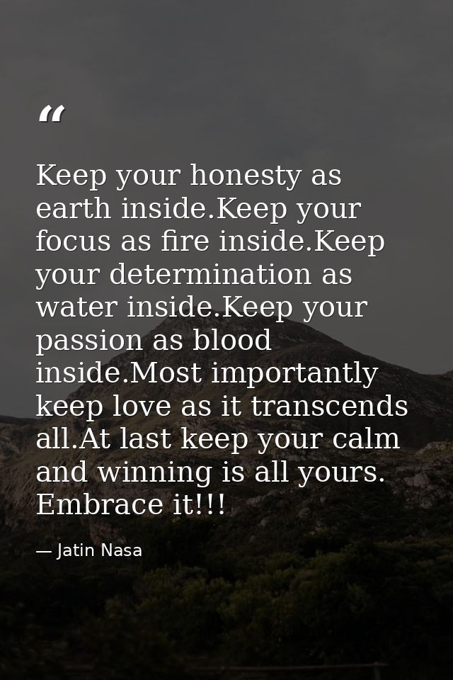 Keep your honesty as earth inside.Keep your focus as fire inside.Keep your determination as water inside.Keep your passi — Jatin Nasa