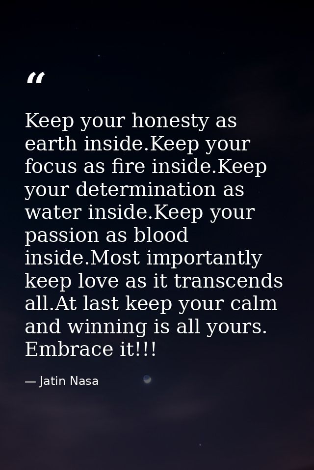 Keep your honesty as earth inside.Keep your focus as fire inside.Keep your determination as water inside.Keep your passi — Jatin Nasa