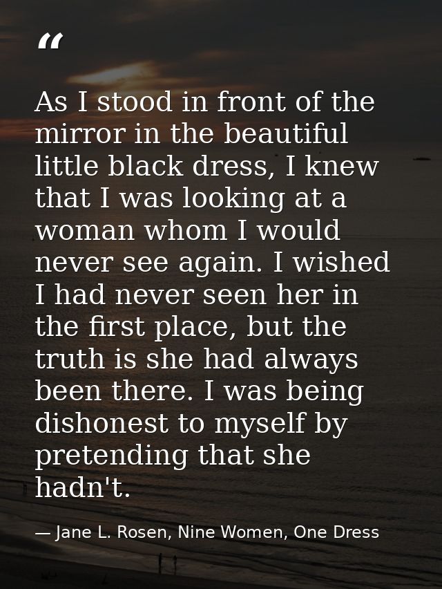 As I stood in front of the mirror in the beautiful little black dress, I knew that I was looking at a woman whom I would — Jane L. Rosen, Nine Women, One Dress