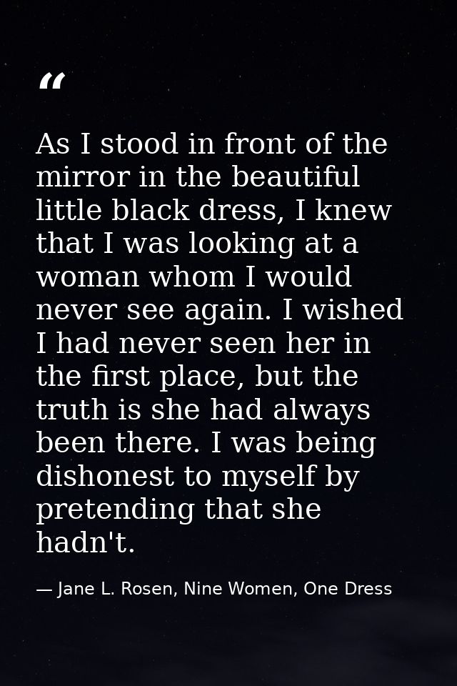 As I stood in front of the mirror in the beautiful little black dress, I knew that I was looking at a woman whom I would — Jane L. Rosen, Nine Women, One Dress