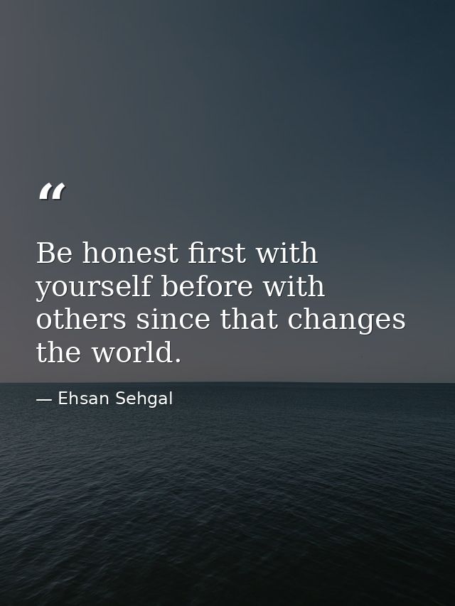 Be honest first with yourself before with others since that changes the world. — Ehsan Sehgal