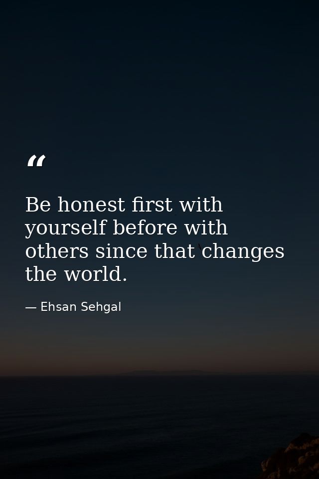 Be honest first with yourself before with others since that changes the world. — Ehsan Sehgal