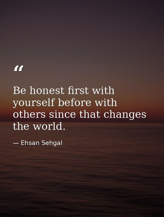 Be honest first with yourself before with others since that changes the world. — Ehsan Sehgal
