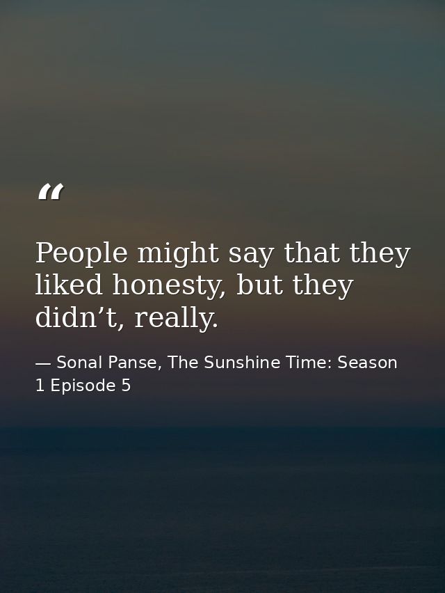 People might say that they liked honesty, but they didn’t, really. — Sonal Panse, The Sunshine Time: Season 1 Episode 5