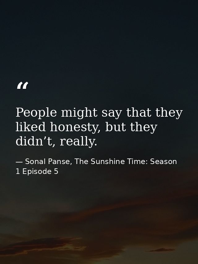 People might say that they liked honesty, but they didn’t, really. — Sonal Panse, The Sunshine Time: Season 1 Episode 5