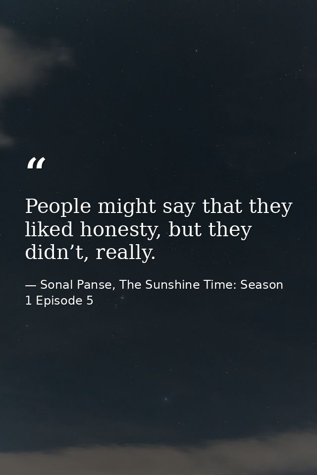 People might say that they liked honesty, but they didn’t, really. — Sonal Panse, The Sunshine Time: Season 1 Episode 5