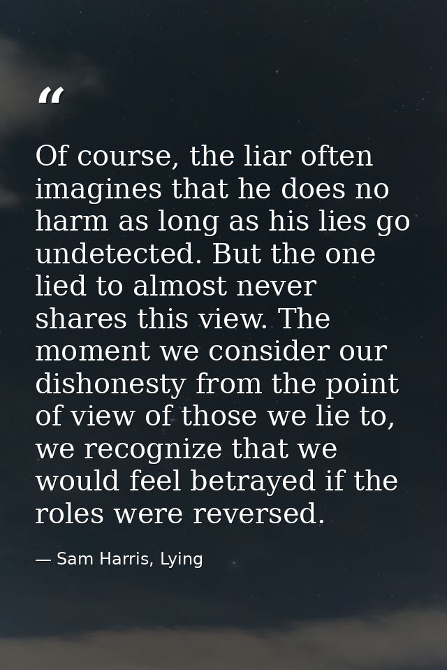 Of course, the liar often imagines that he does no harm as long as his lies go undetected. But the one lied to almost ne — Sam Harris, Lying