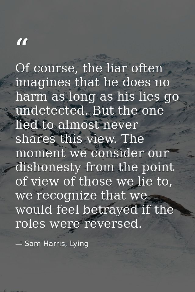 Of course, the liar often imagines that he does no harm as long as his lies go undetected. But the one lied to almost ne — Sam Harris, Lying