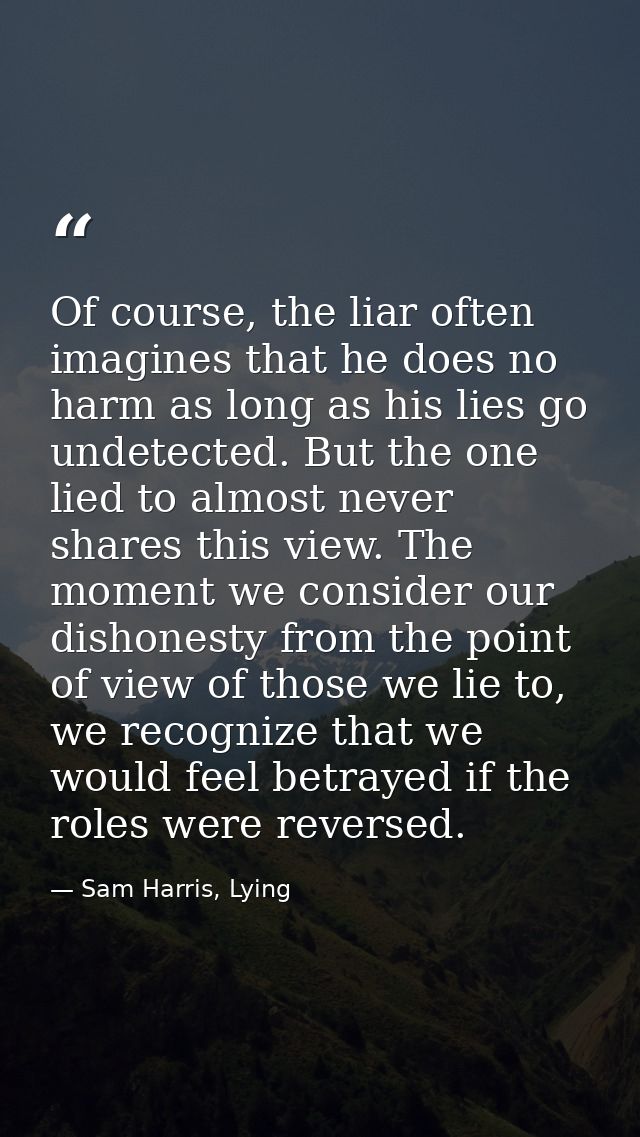 Of course, the liar often imagines that he does no harm as long as his lies go undetected. But the one lied to almost ne — Sam Harris, Lying