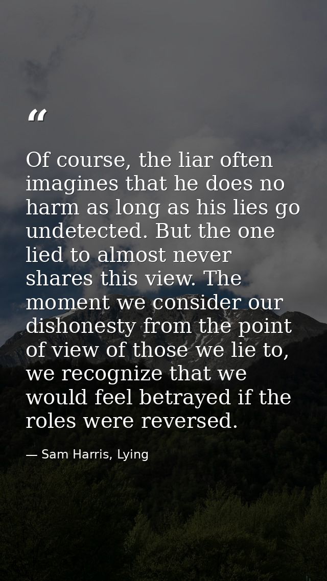 Of course, the liar often imagines that he does no harm as long as his lies go undetected. But the one lied to almost ne — Sam Harris, Lying
