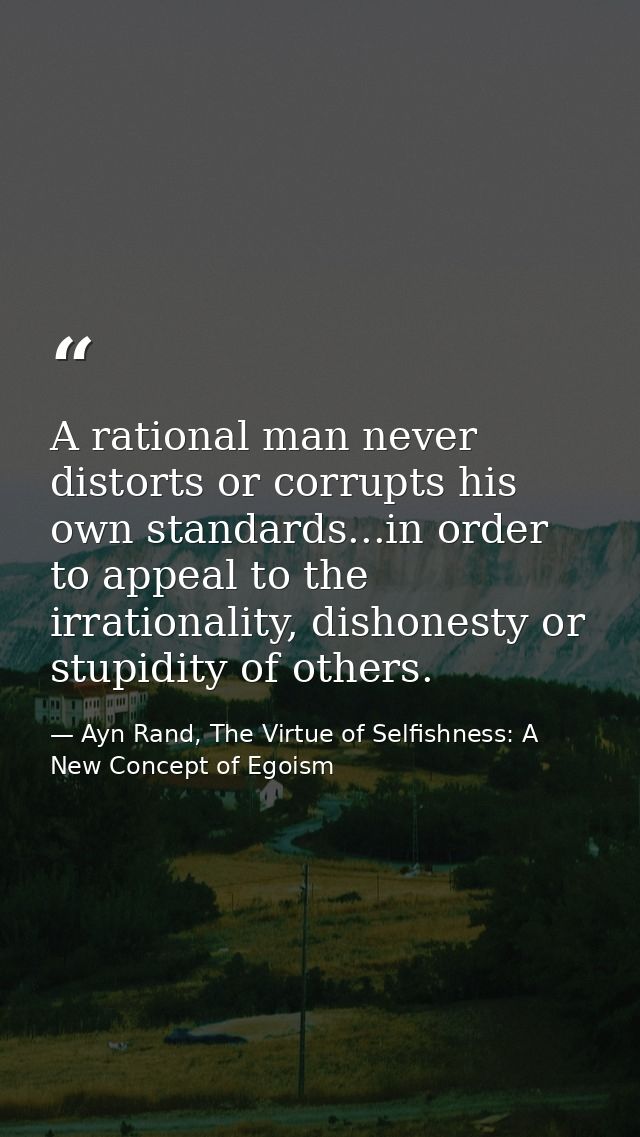 A rational man never distorts or corrupts his own standards...in order to appeal to the irrationality, dishonesty or stu — Ayn Rand, The Virtue of Selfishness: A New Concept of Egoism