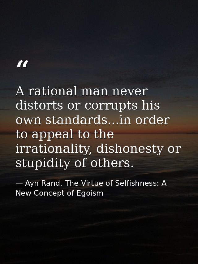 A rational man never distorts or corrupts his own standards...in order to appeal to the irrationality, dishonesty or stu — Ayn Rand, The Virtue of Selfishness: A New Concept of Egoism
