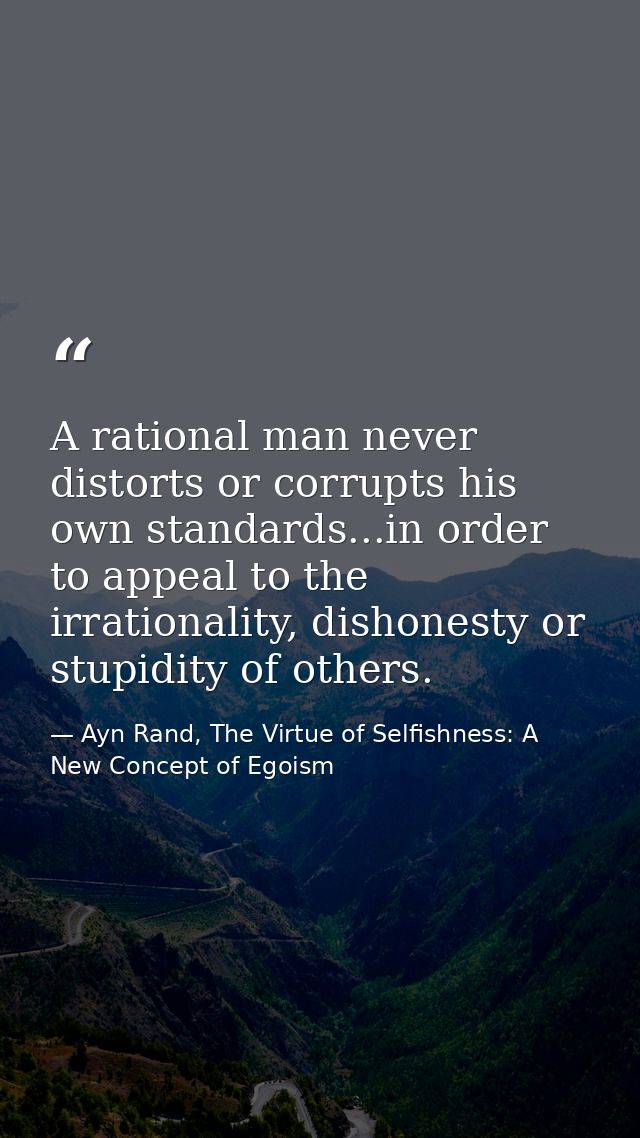 A rational man never distorts or corrupts his own standards...in order to appeal to the irrationality, dishonesty or stu — Ayn Rand, The Virtue of Selfishness: A New Concept of Egoism