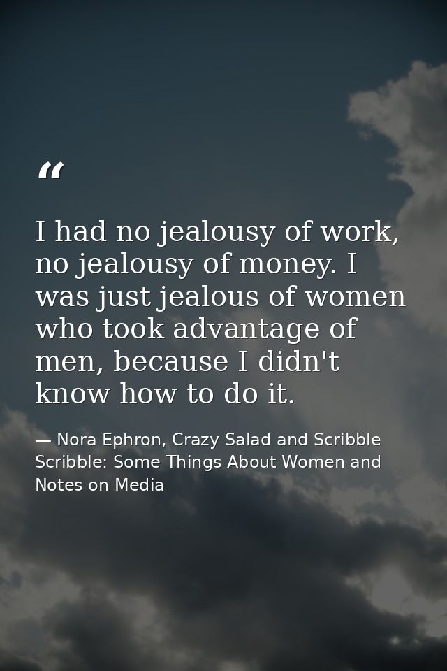 I had no jealousy of work, no jealousy of money. I was just jealous of women who took advantage of men, because I didn't — Nora Ephron, Crazy Salad and Scribble Scribble: Some Things About Women and Notes on Media