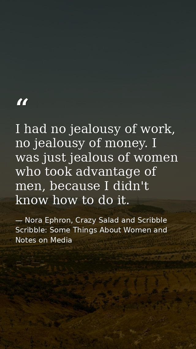 I had no jealousy of work, no jealousy of money. I was just jealous of women who took advantage of men, because I didn't — Nora Ephron, Crazy Salad and Scribble Scribble: Some Things About Women and Notes on Media