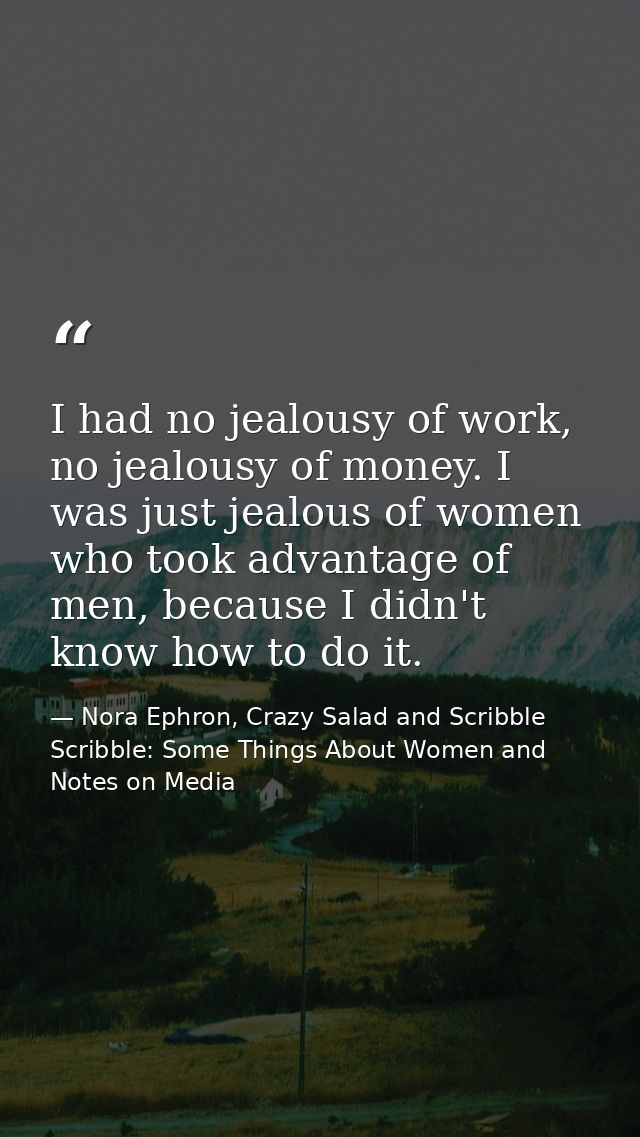 I had no jealousy of work, no jealousy of money. I was just jealous of women who took advantage of men, because I didn't — Nora Ephron, Crazy Salad and Scribble Scribble: Some Things About Women and Notes on Media