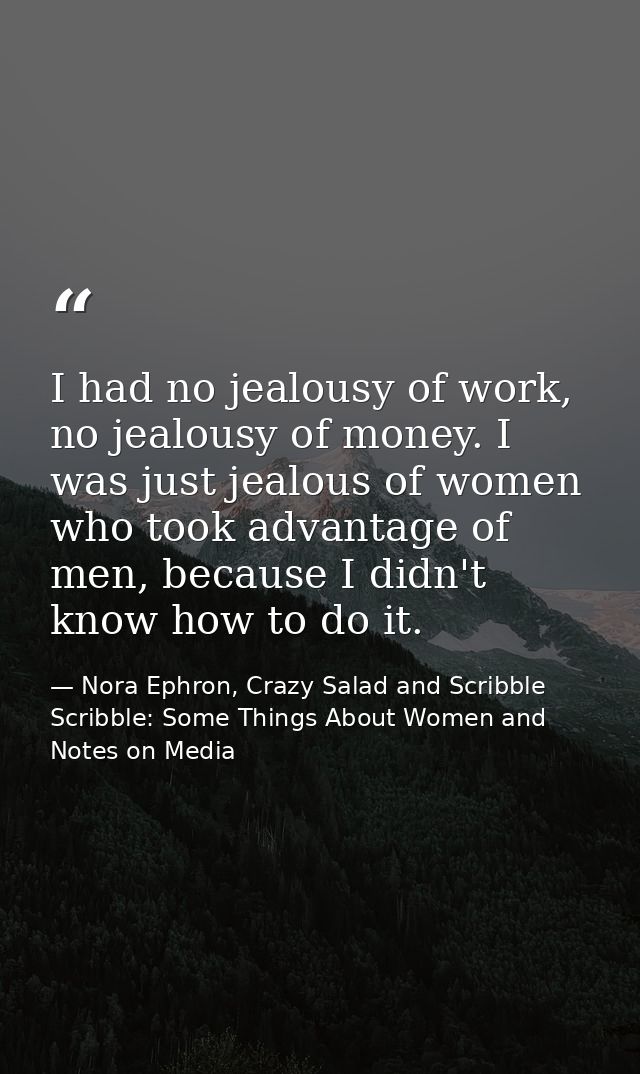 I had no jealousy of work, no jealousy of money. I was just jealous of women who took advantage of men, because I didn't — Nora Ephron, Crazy Salad and Scribble Scribble: Some Things About Women and Notes on Media