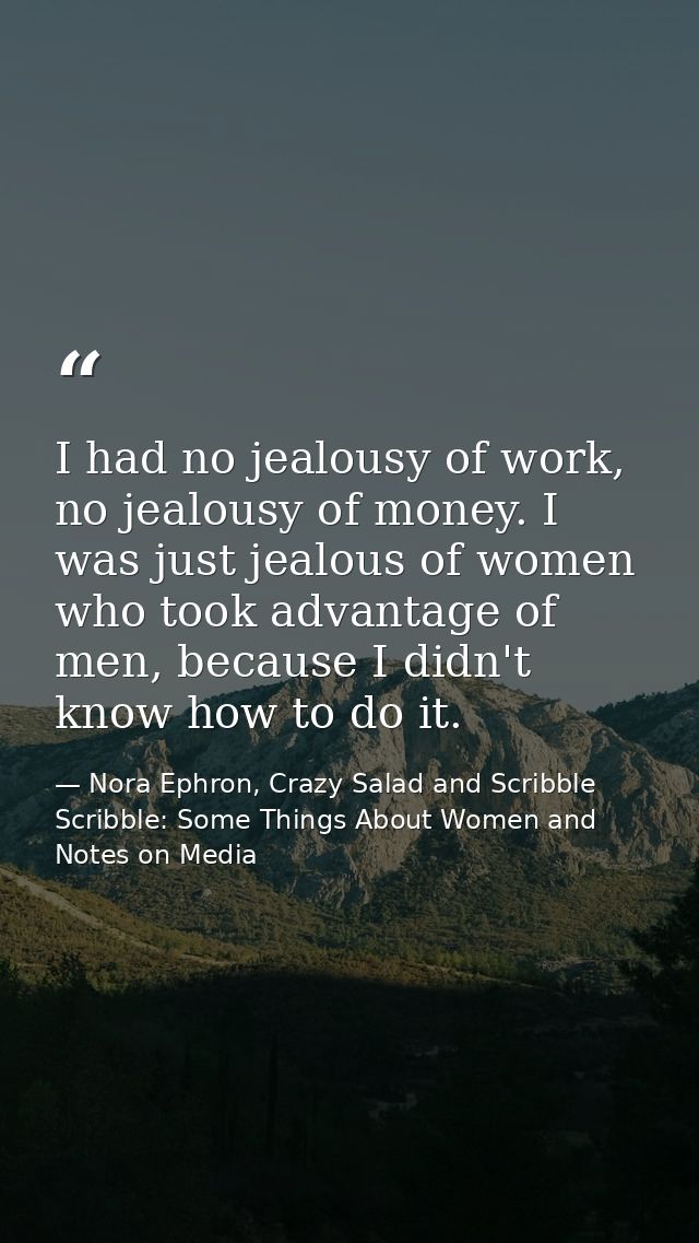I had no jealousy of work, no jealousy of money. I was just jealous of women who took advantage of men, because I didn't — Nora Ephron, Crazy Salad and Scribble Scribble: Some Things About Women and Notes on Media