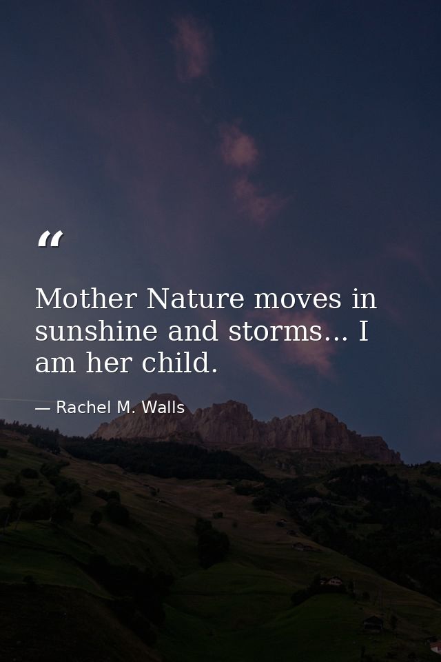 Mother Nature moves in sunshine and storms... I am her child. — Rachel M. Walls