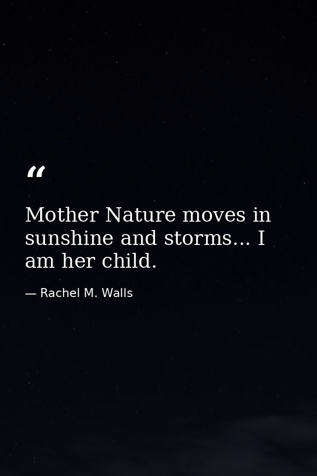 Mother Nature moves in sunshine and storms... I am her child. — Rachel M. Walls