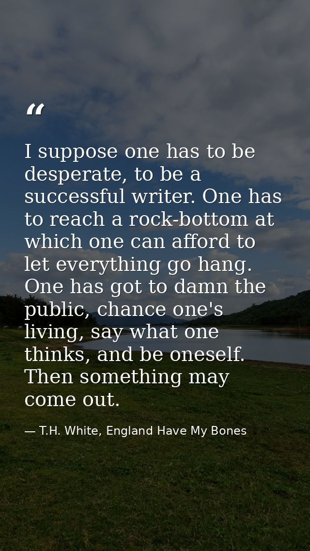 I suppose one has to be desperate, to be a successful writer. One has to reach a rock-bottom at which one can afford to  — T.H. White, England Have My Bones