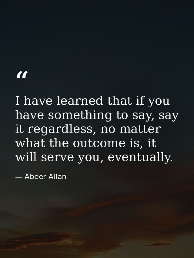 I have learned that if you have something to say, say it regardless, no matter what the outcome is, it will serve you, e — Abeer Allan
