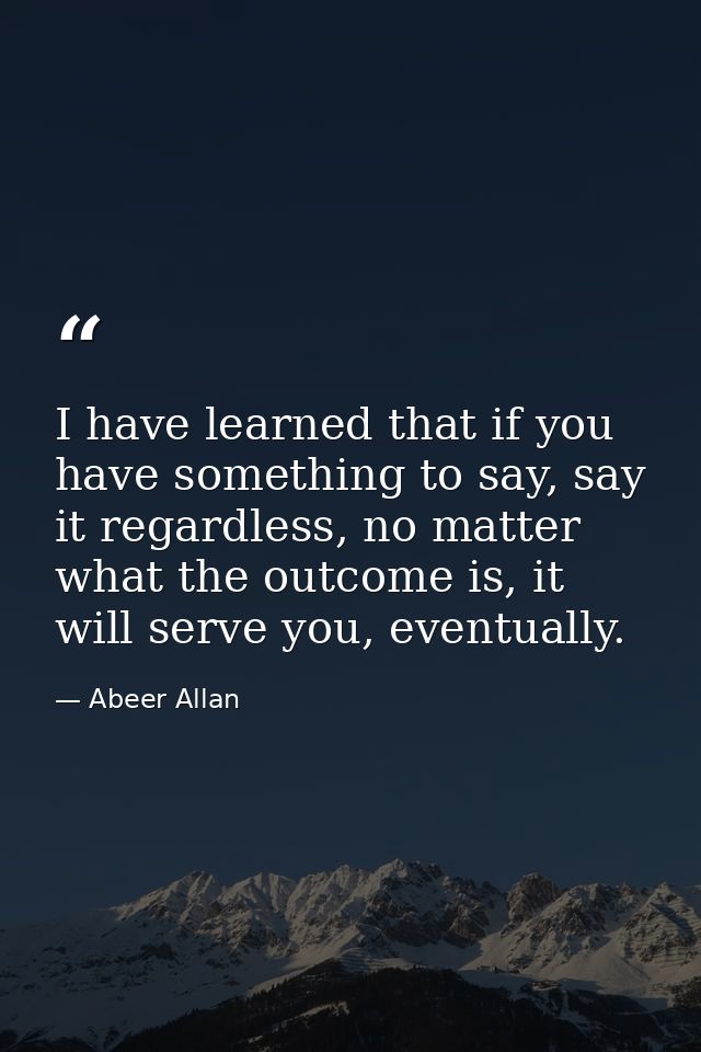 I have learned that if you have something to say, say it regardless, no matter what the outcome is, it will serve you, e — Abeer Allan