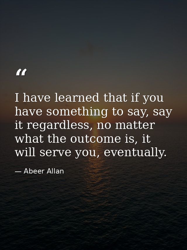 I have learned that if you have something to say, say it regardless, no matter what the outcome is, it will serve you, e — Abeer Allan
