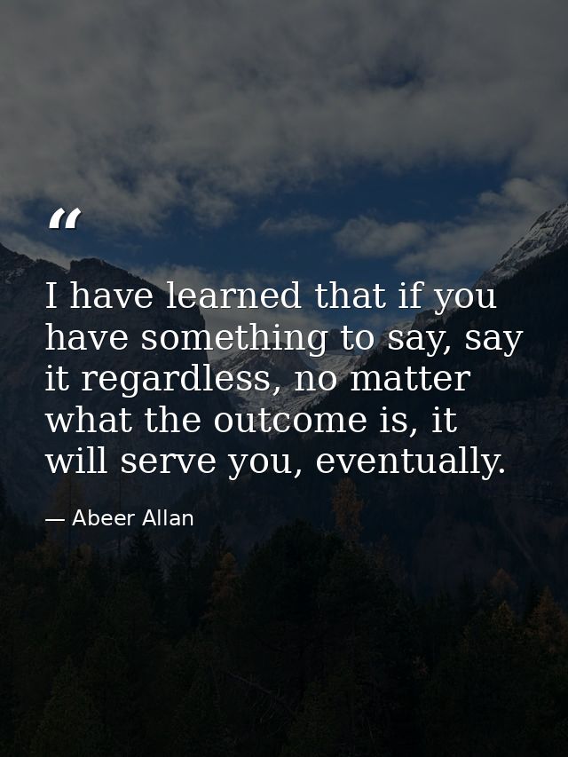 I have learned that if you have something to say, say it regardless, no matter what the outcome is, it will serve you, e — Abeer Allan