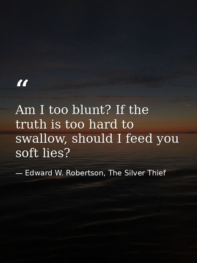 Am I too blunt? If the truth is too hard to swallow, should I feed you soft lies? — Edward W. Robertson, The Silver Thief