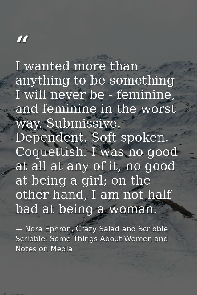 I wanted more than anything to be something I will never be - feminine, and feminine in the worst way. Submissive. Depen — Nora Ephron, Crazy Salad and Scribble Scribble: Some Things About Women and Notes on Media