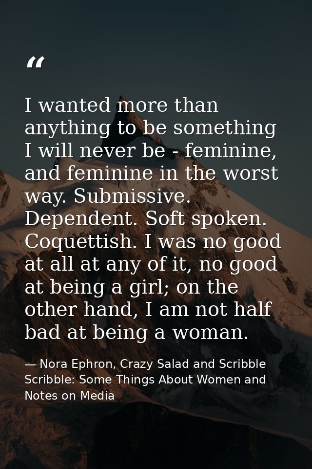 I wanted more than anything to be something I will never be - feminine, and feminine in the worst way. Submissive. Depen — Nora Ephron, Crazy Salad and Scribble Scribble: Some Things About Women and Notes on Media
