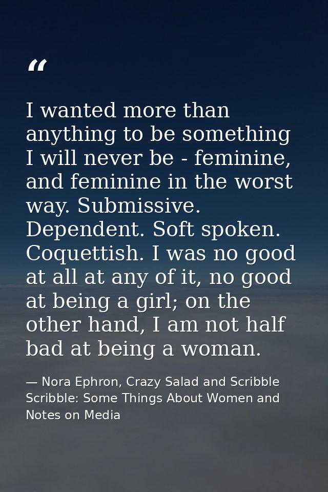 I wanted more than anything to be something I will never be - feminine, and feminine in the worst way. Submissive. Depen — Nora Ephron, Crazy Salad and Scribble Scribble: Some Things About Women and Notes on Media